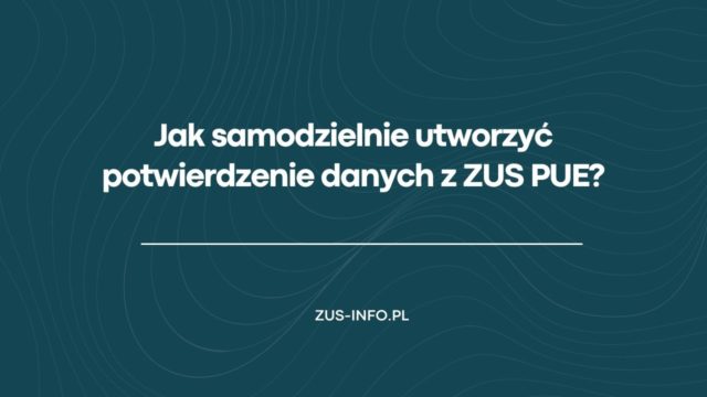 Jak samodzielnie utworzyć potwierdzenie danych z ZUS PUE?