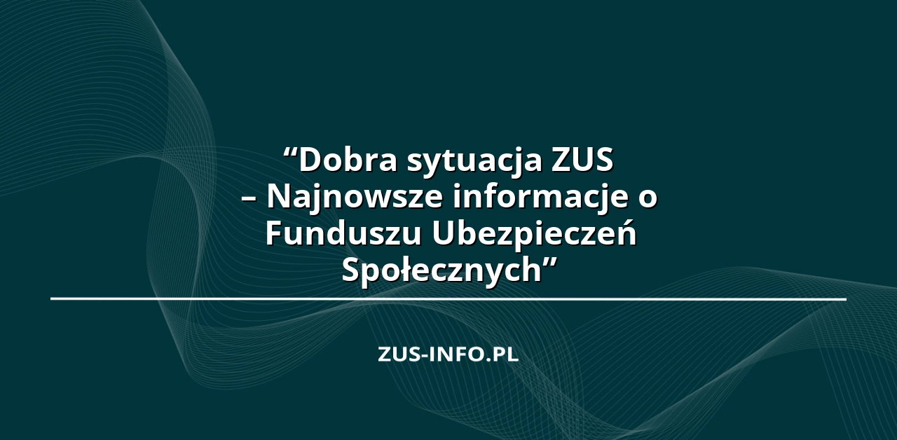 “Dobra sytuacja ZUS – Najnowsze informacje o Funduszu Ubezpieczeń Społecznych”