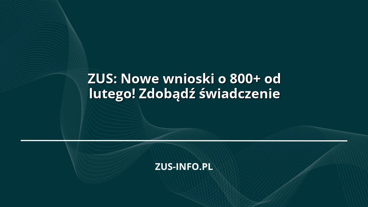 ZUS: Nowe wnioski o 800+ od lutego! Zdobądź świadczenie