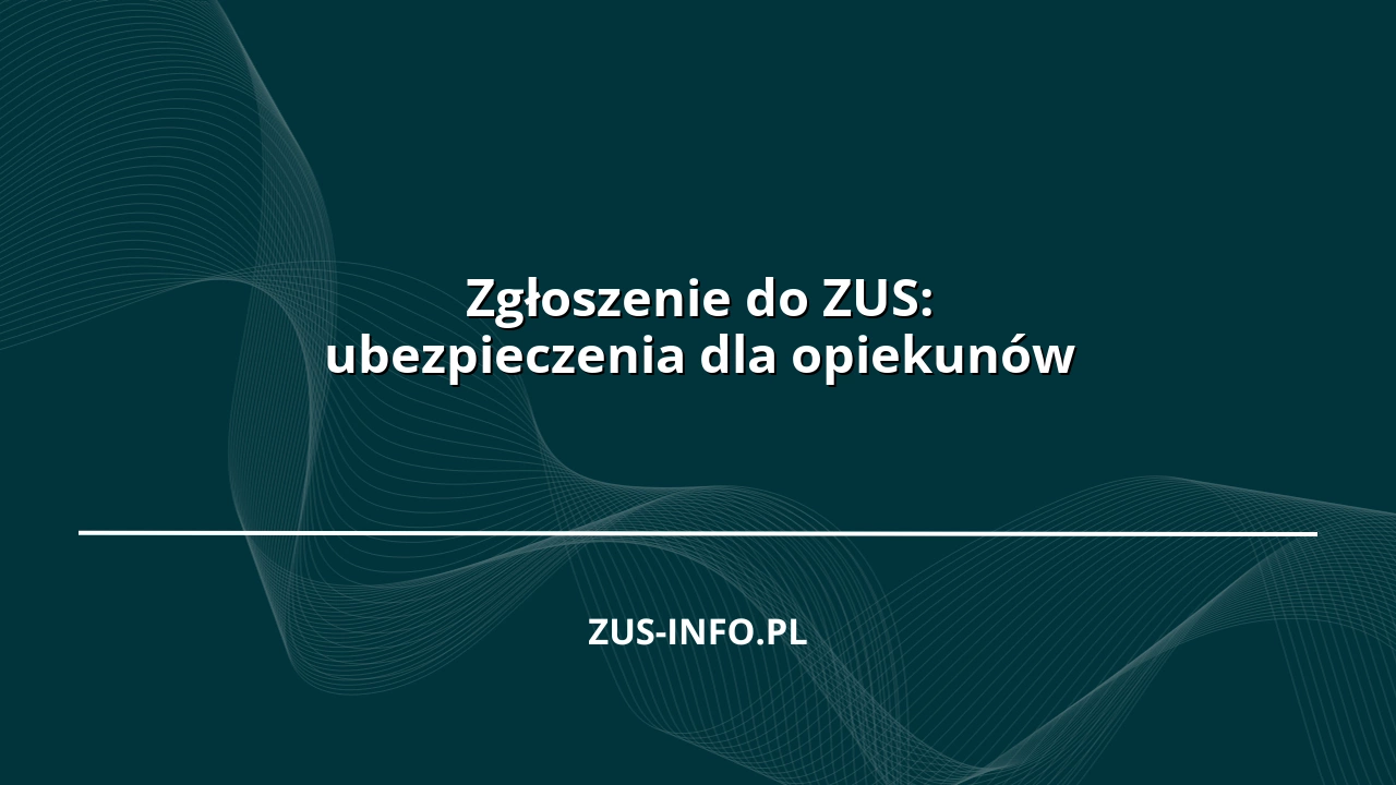 Zgłoszenie do ZUS: ubezpieczenia dla opiekunów
