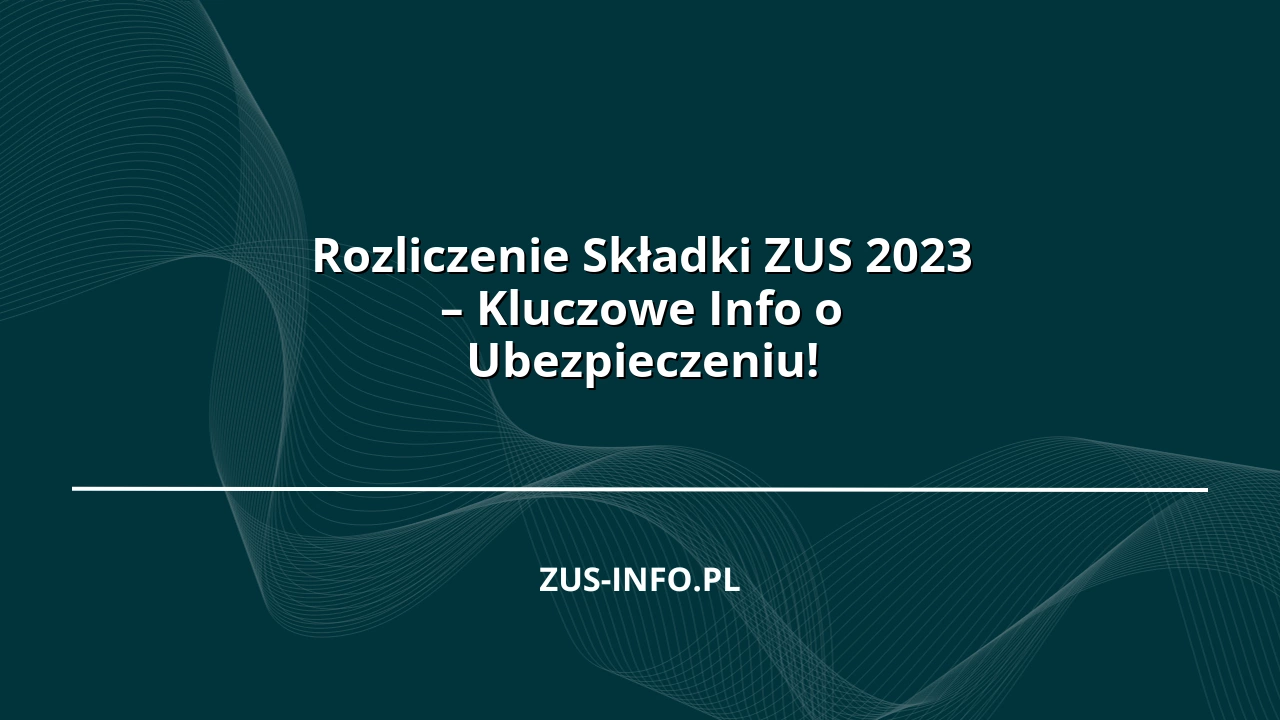 Rozliczenie Składki ZUS 2023 – Kluczowe Info o Ubezpieczeniu!