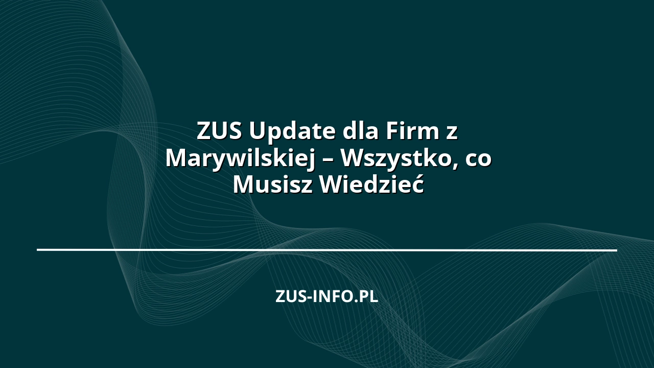 ZUS Update dla Firm z Marywilskiej – Wszystko, co Musisz Wiedzieć