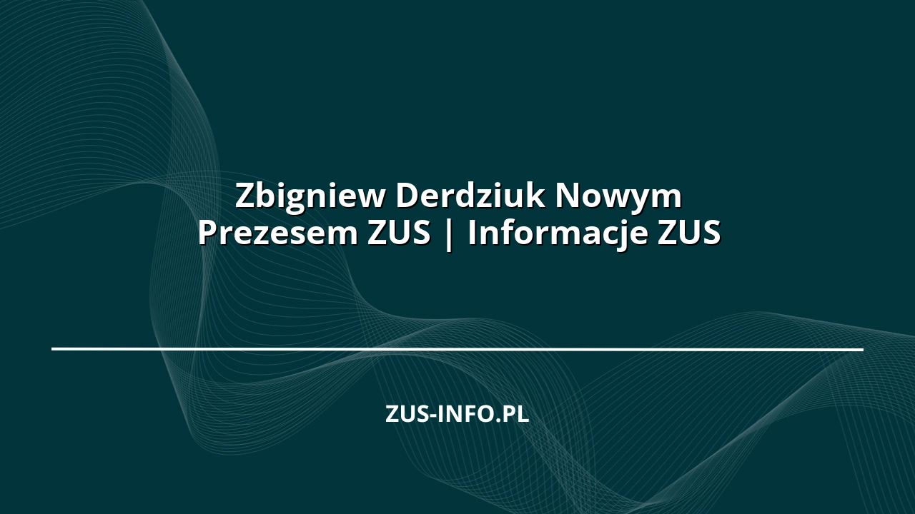 Zbigniew Derdziuk Nowym Prezesem ZUS | Informacje ZUS