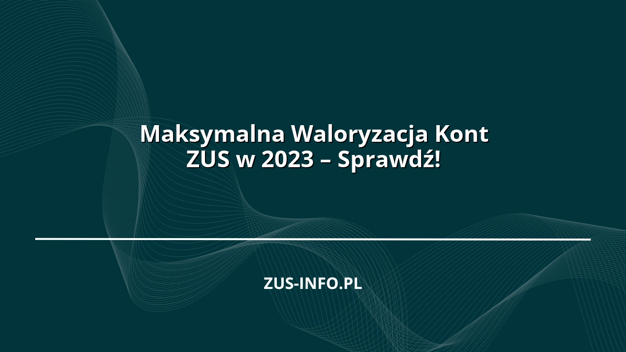 Maksymalna Waloryzacja Kont ZUS w 2023 – Sprawdź!