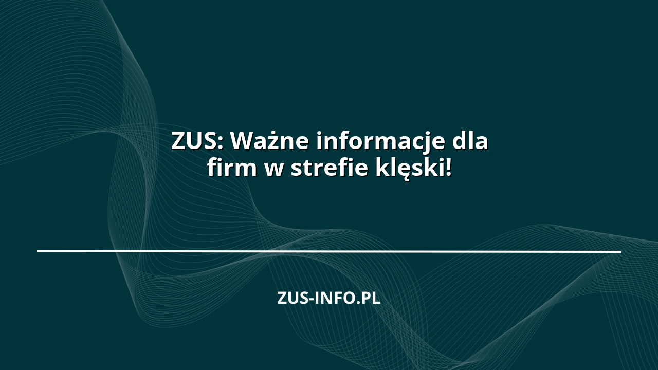 ZUS: Ważne informacje dla firm w strefie klęski!