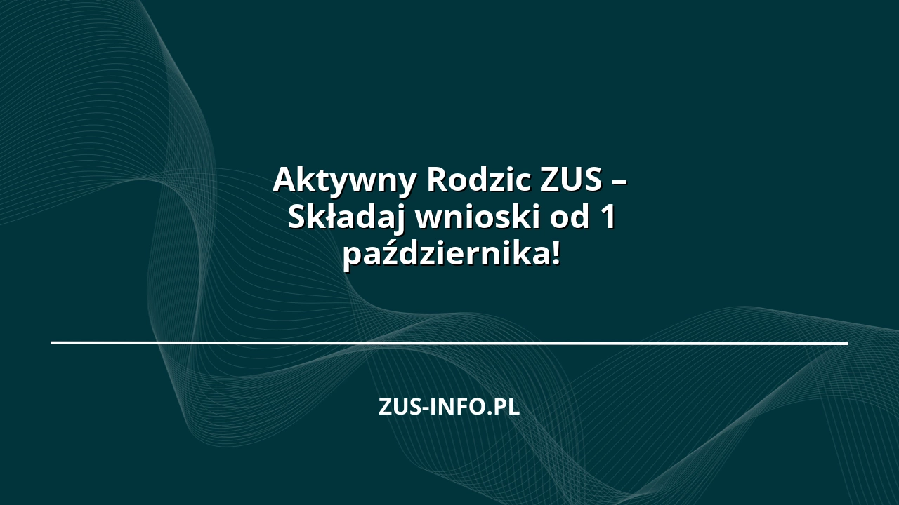 Aktywny Rodzic ZUS – Składaj wnioski od 1 października!