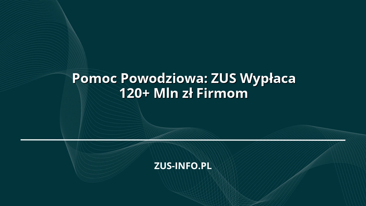 Pomoc Powodziowa: ZUS Wypłaca 120+ Mln zł Firmom