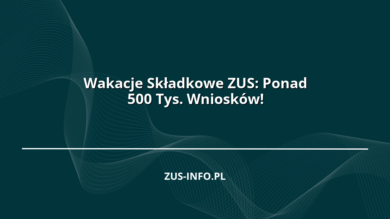 Wakacje Składkowe ZUS: Ponad 500 Tys. Wniosków!