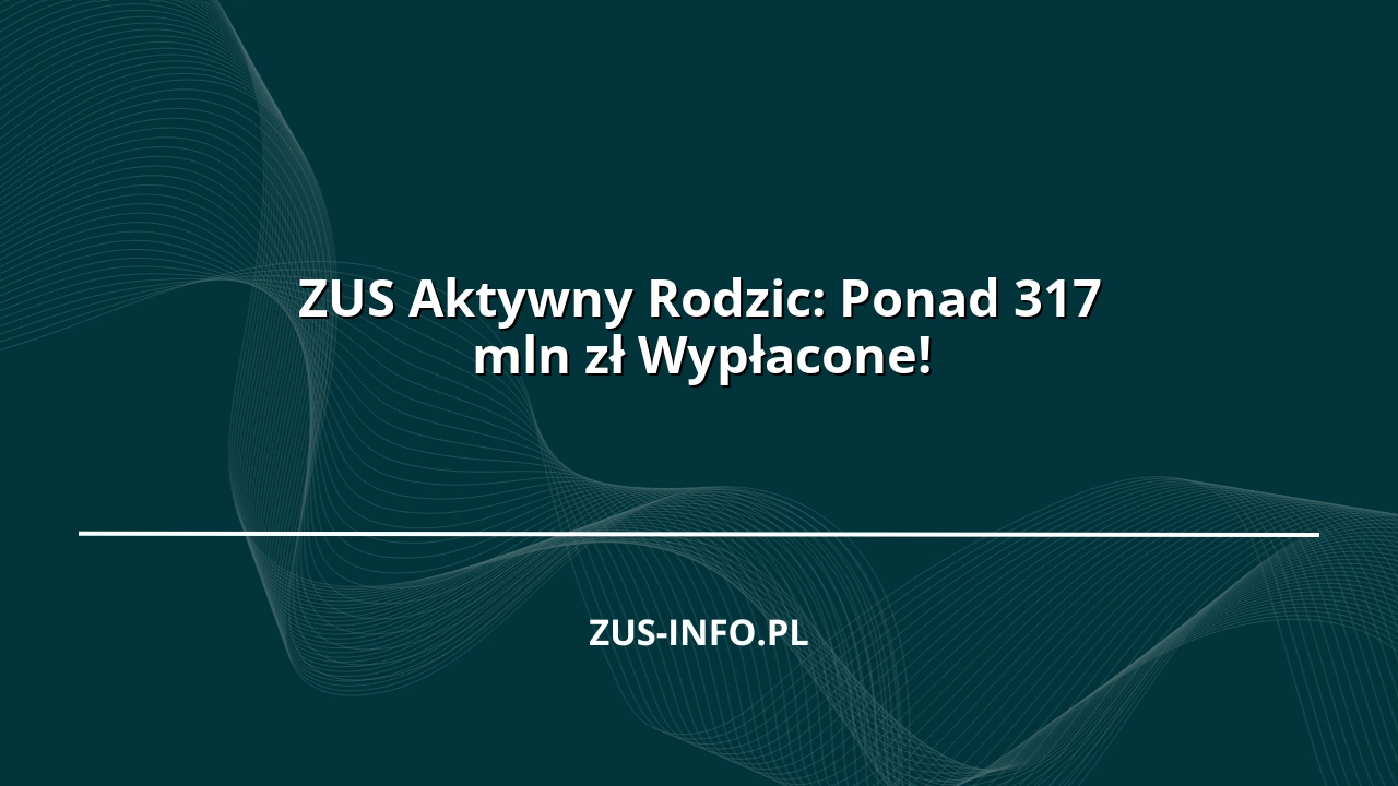 ZUS Aktywny Rodzic: Ponad 317 mln zł Wypłacone!