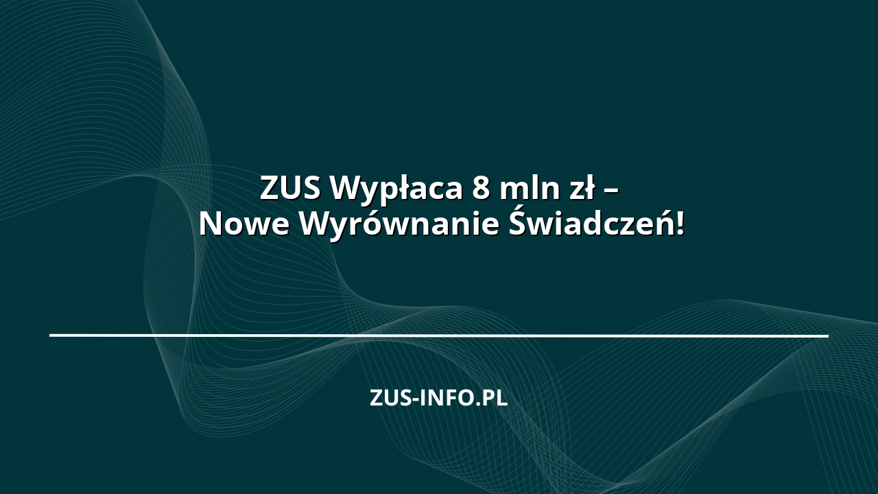 ZUS Wypłaca 8 mln zł – Nowe Wyrównanie Świadczeń!