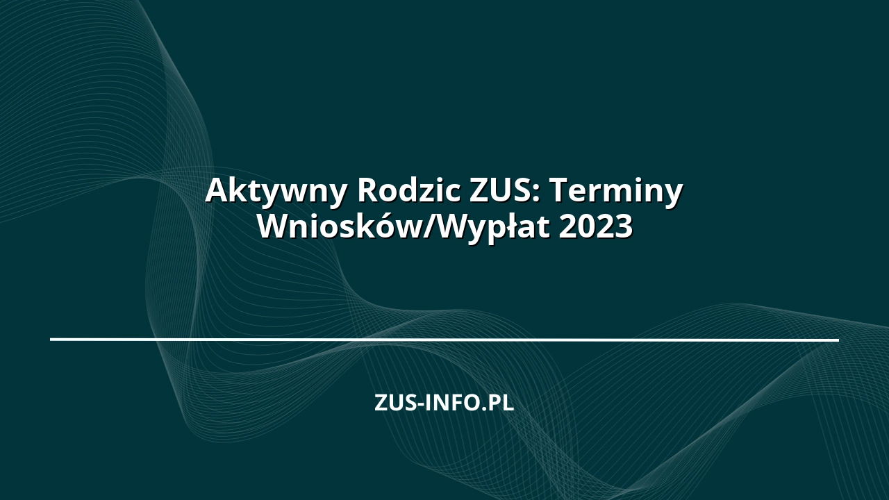 Aktywny Rodzic ZUS: Terminy Wniosków/Wypłat 2023