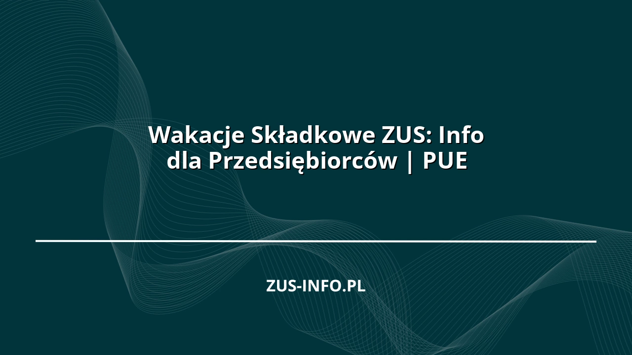 Wakacje Składkowe ZUS: Info dla Przedsiębiorców | PUE