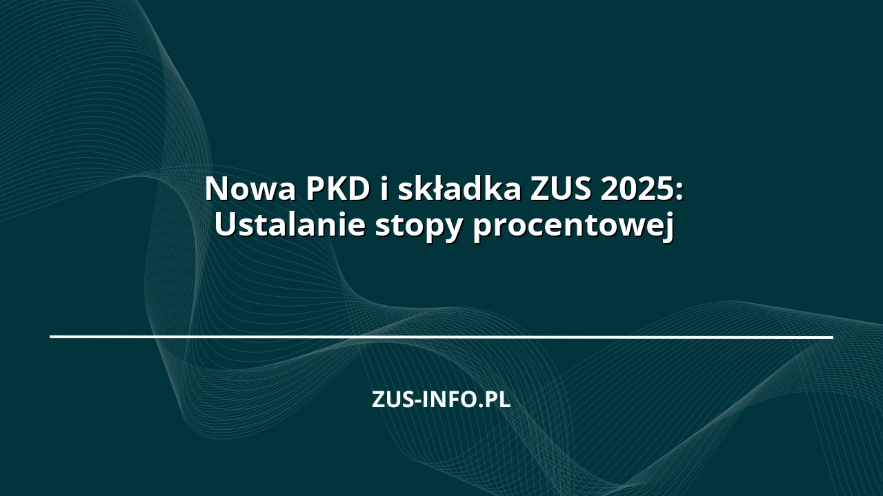 Nowa PKD i składka ZUS 2025: Ustalanie stopy procentowej