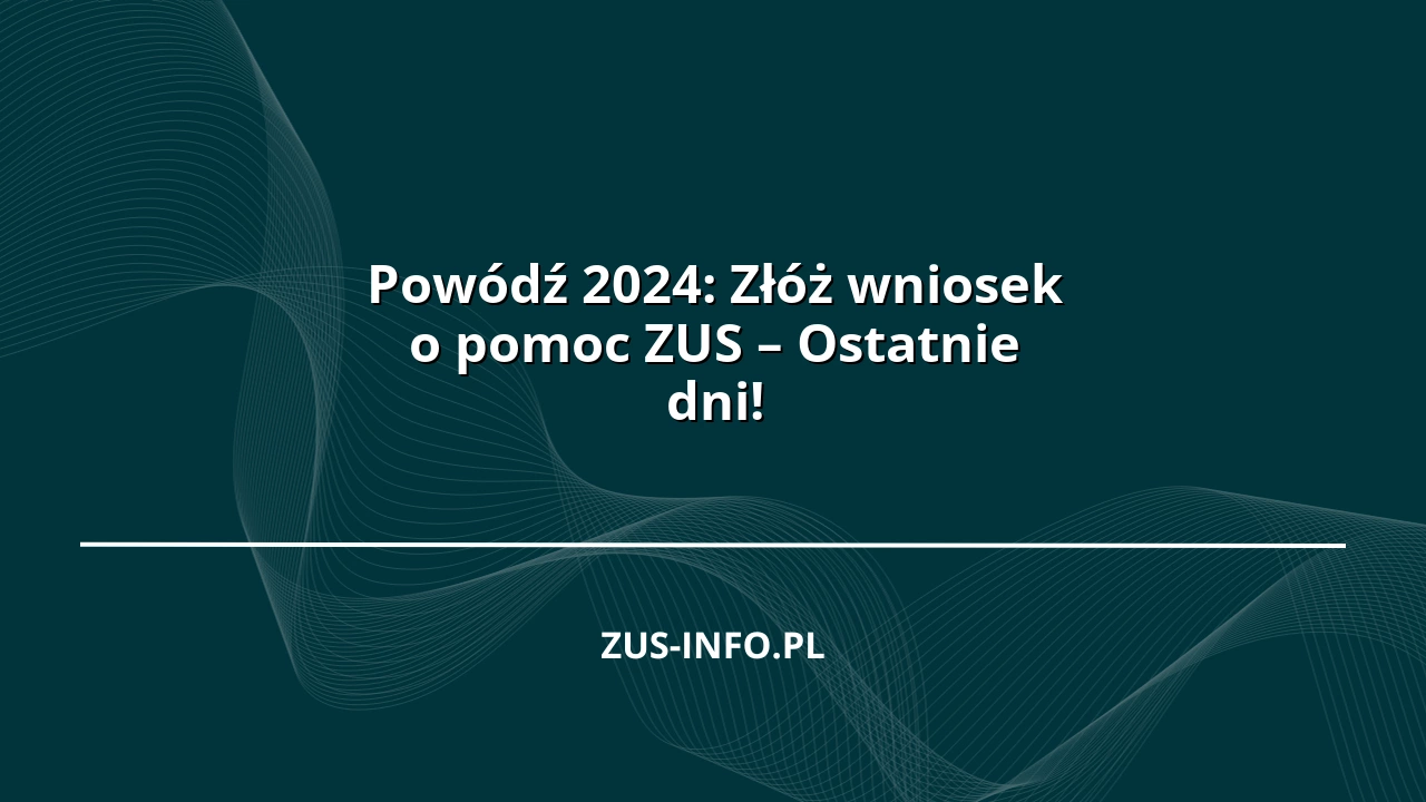 Powódź 2024: Złóż wniosek o pomoc ZUS – Ostatnie dni!